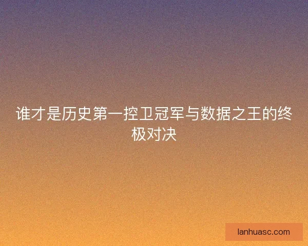 谁才是历史第一控卫冠军与数据之王的终极对决 谁才是历史第一控卫冠军与数据之王的终极对决