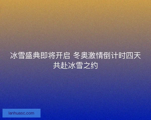 冰雪盛典即将开启 冬奥激情倒计时四天共赴冰雪之约 冰雪盛典即将开启 冬奥激情倒计时四天共赴冰雪之约