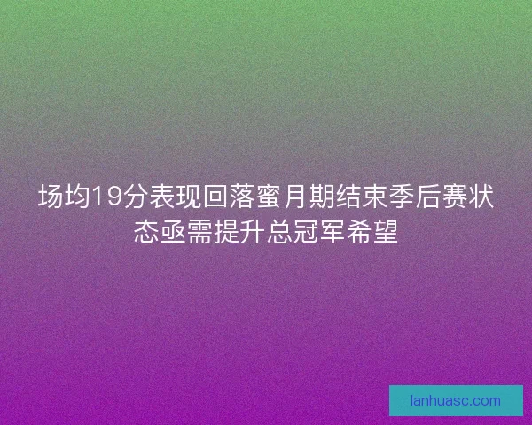场均19分表现回落蜜月期结束季后赛状态亟需提升总冠军希望 场均19分表现回落蜜月期结束季后赛状态亟需提升总冠军希望